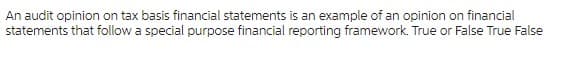 An audit opinion on tax basis financial statements is an example of an opinion on financial
statements that follow a special purpose financial reporting framework. True or False True False