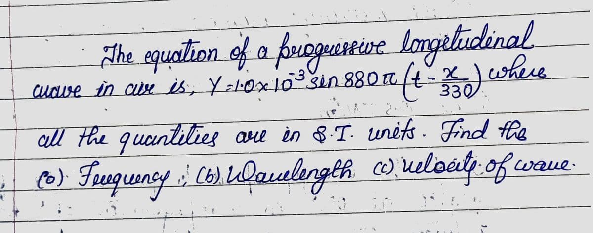 The aquation of o friopuartivne. longelidinal
cucve in ciese is, Y=10x103sin 880 a
(t-) where.
330
all the guentities aue in $T. units. Find fhe
o) Fuquny (6).Qaualength weloaly of
wane.
