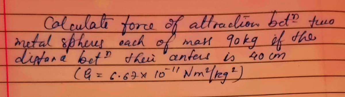 Caleulale torce of attraclion bed? feeo
metal spheus each of mal 90kg éf the
diptana betD theii "anfere is 40 cm
(G = c.6 10"
