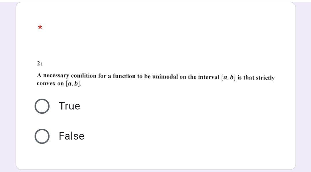 *
2:
A necessary condition for a function to be unimodal on the interval [a, b] is that strictly
convex on [a, b].
True
False