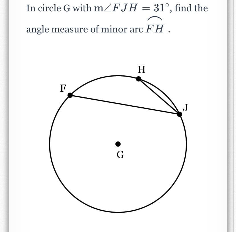 In circle G with mZFJH = 31°, find the
angle measure of minor arc FH .
H
F
J
G
