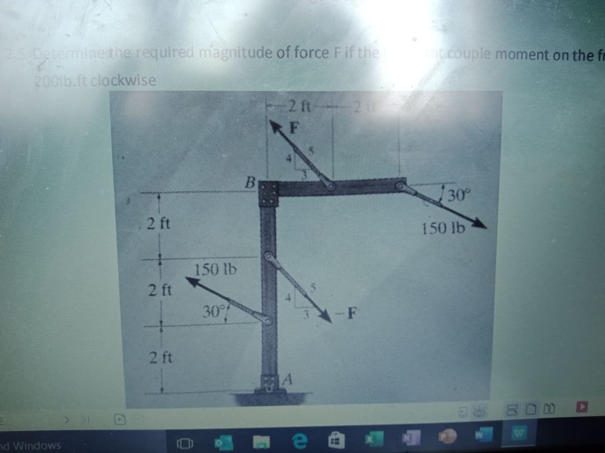 2.5.Determinethe required magnitude of force Fif the
nt couple moment on the fr
200tb.ft clockwise
E-2 ft 20
RF
30°
2 ft
150 lb
150 lb
2 ft
30°%
F
2 ft
8 B0 DD D
e 自囉喱
nd Windows
INI
