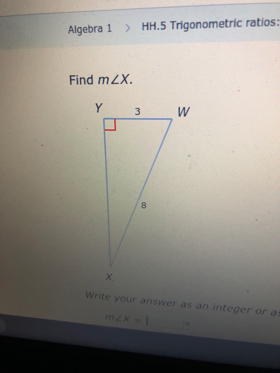 Algebra 1 > HH.5 Trigonometric ratios:
Find mZX.
Y
W
8.
X.
Write your answer ass an integer or as
131
