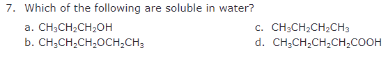 7. Which of the following are soluble in water?
a. CH3CH2CH2OH
b. CH3CH2CH₂OCH2CH3
C. CH3CH2CH2CH3
d. CH3CH2CH2CH2COOH