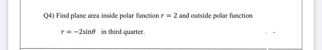 Q4) Find plane area inside polar function r =
2 and outside polar function
r = -2sine in third quarter.
