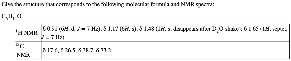 Give the structure that corresponds to the following molecular formula and NMR spectra:
C6H₁40
14
¹H NMR
13C
NMR
|8 0.91 (6H, d, J = 7 Hz); 8 1.17 (6H, s); 8 1.48 (1H, s; disappears after D₂O shake); 8 1.65 (1H, septet,
J = 7 Hz).
8 17.6, 8 26.5, 8 38.7, 8 73.2.