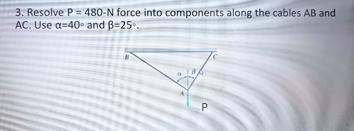 3. Resolve P = 480-N force into components along the cables AB and
AC. Use a=40° and B=25°.
C
