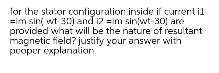 for the stator configuration inside if current i1
=im sin( wt-30) and i2 =im sin(wt-30) are
provided what will be the nature of resultant
magnetic field? justify your answer with
peoper explanation
