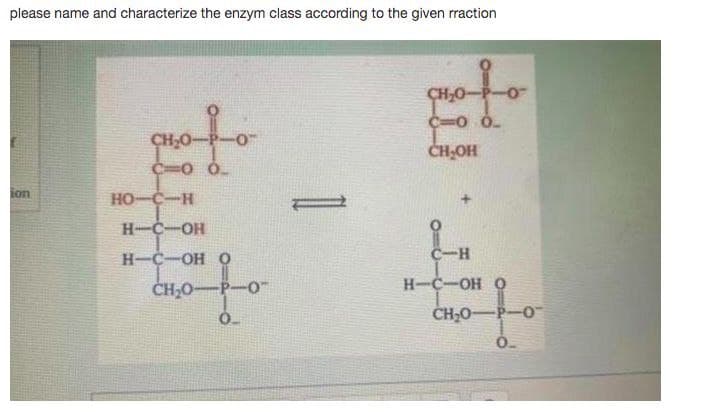 please name and characterize the enzym class according to the given rraction
CH;0
CH;O-
CH;OH
C=0 0.
ion
HO-C-H
H-C-OH
H-C-OH O
C-H
CH,O-
H-C-OH
CH;O-
