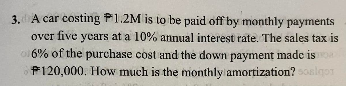 3. A car costing P1.2M is to be paid off by monthly payments
over five years at a 10% annual interest rate. The sales tax is
o6% of the purchase cost and the down payment made isTO
P120,000. How much is the monthly amortization? soslqor
