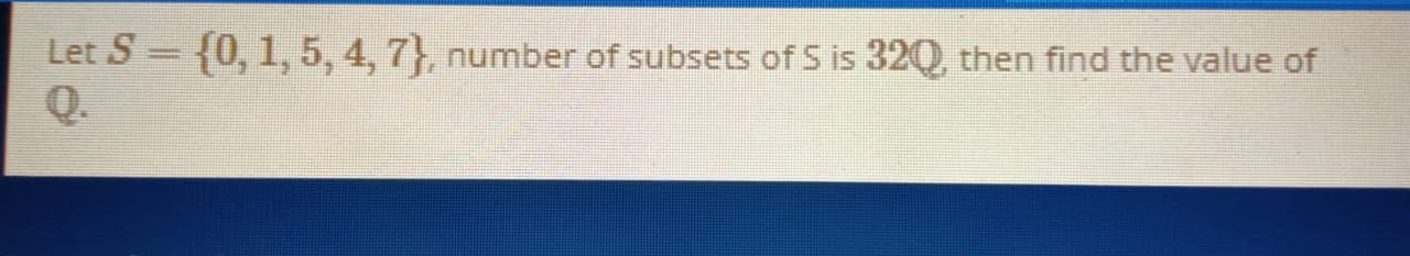 Let S = {0, 1, 5, 4, 7}, number of subsets of S is 32Q, then find the value of
Q.
