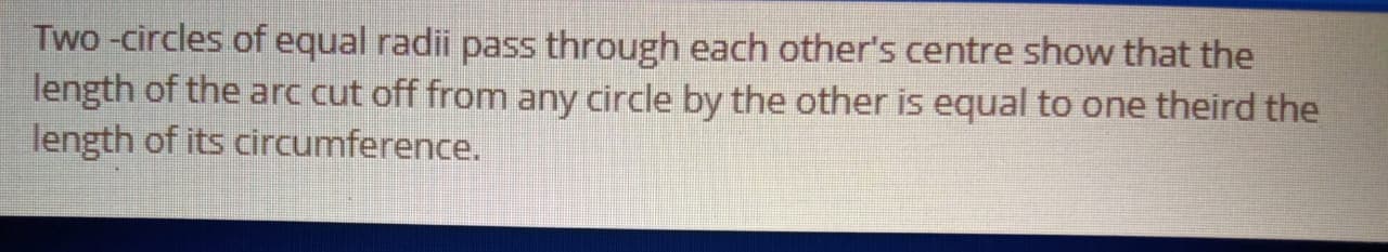 Two -circles of equal radii pass through each other's centre show that the
length of the arc cut off from any circle by the other is equal to one theird the
length of its circumference.
