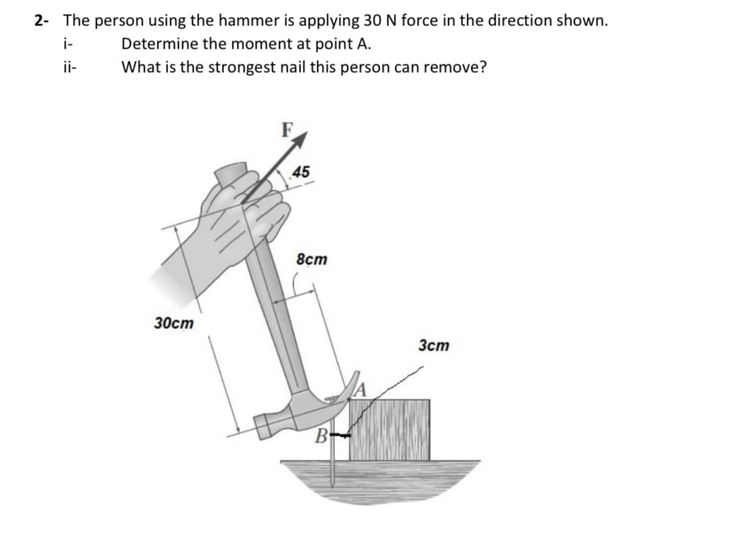 2- The person using the hammer is applying 30 N force in the direction shown.
i-
Determine the moment at point A.
ii-
What is the strongest nail this person can remove?
45
8ст
30ст
Зст
B
