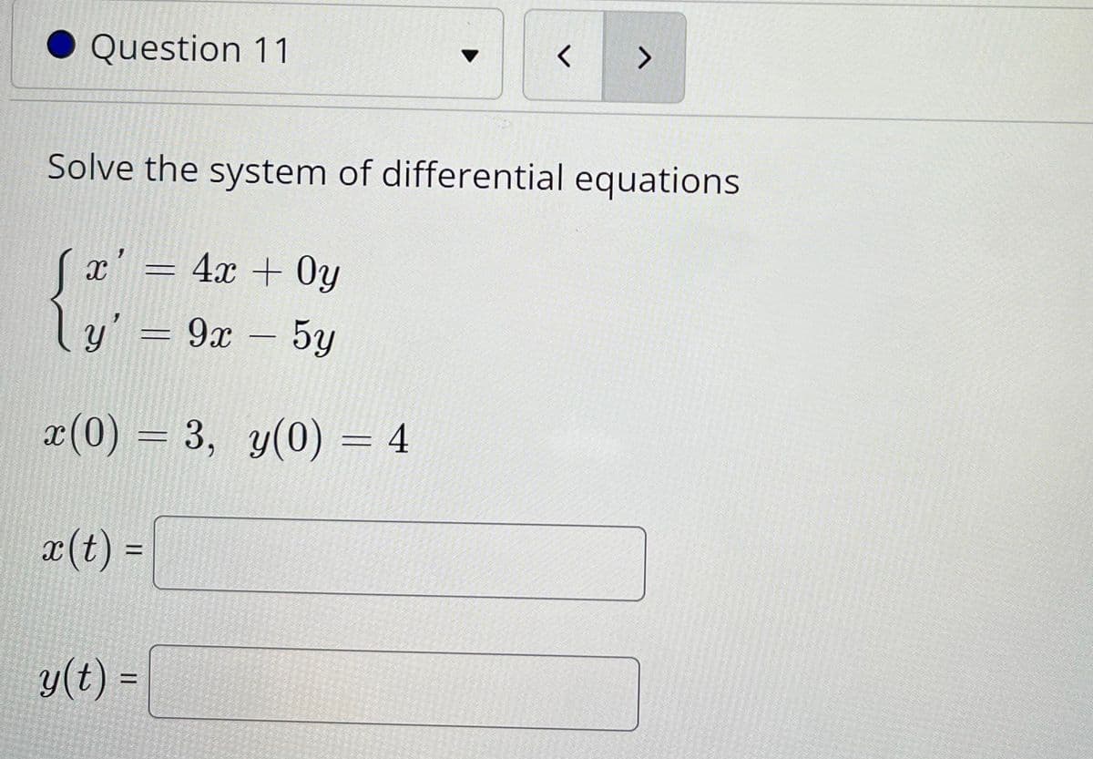 Question 11
>
Solve the system of differential equations
(x' =
4x + 0y
ly' = 9x - 5y
x(0) = 3, y(0) = 4
x(t) =
y(t) =
