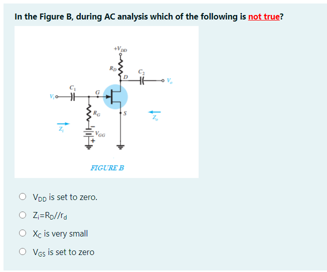 In the Figure B, during AC analysis which of the following is not true?
Rp
D
VGG
FIGURE B
O VDp is set to zero.
O Z==Rp//rd
O Xc is very small
O Vgs is set to zero
