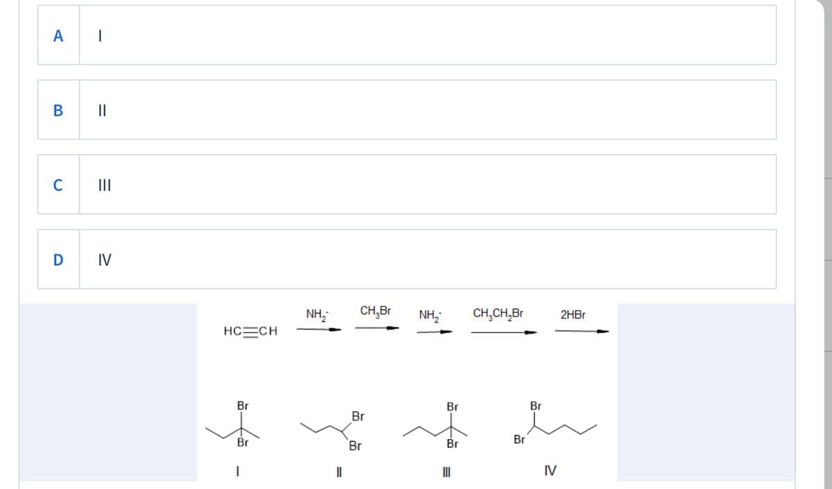 В
||
C
II
D
IV
NH,
CH,Br
NH,
CH,CH,Br
2HB.
HCECH
Br
Br
Br
Br
Br
Br
Br
Br
IV
