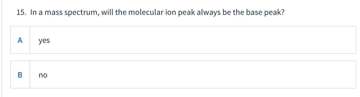 15. In a mass spectrum, will the molecular ion peak always be the base peak?
A
yes
no
