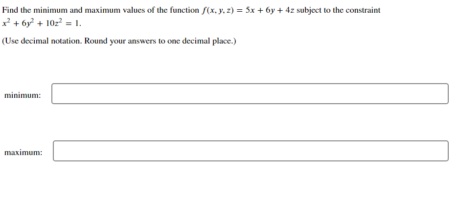 Find the minimum and maximum values of the function f(x, y, z) = 5x + 6y + 4z subject to the constraint
x² + 6y + 10z? = 1.
(Use decimal notation. Round your answers to one decimal place.)
minimum:
maximum:
