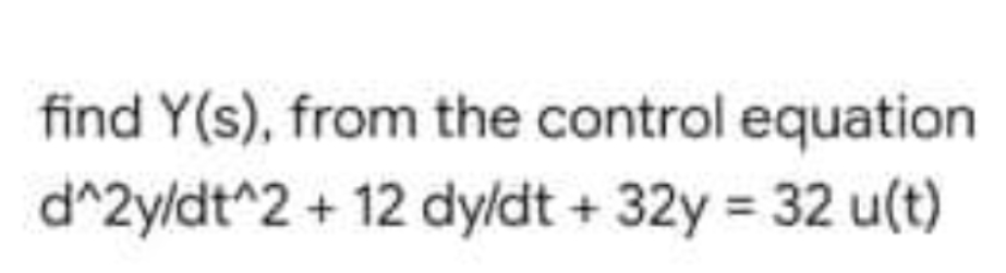 find Y(s), from the control equation
d^2y/dt^2 + 12 dyldt + 32y = 32 u(t)
%3D
