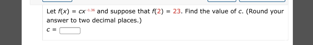 Let f(x)
answer to two decimal places.)
= cx1.36 and suppose that f(2)
= 23. Find the value of c. (Round your
