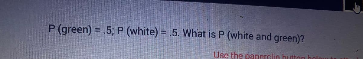 P (green) = .5; P (white) = .5. What is P (white and green)?
Use the paperclin button below t