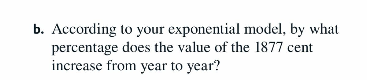 b. According to your exponential model, by what
percentage does the value of the 1877 cent
increase from year to year?
