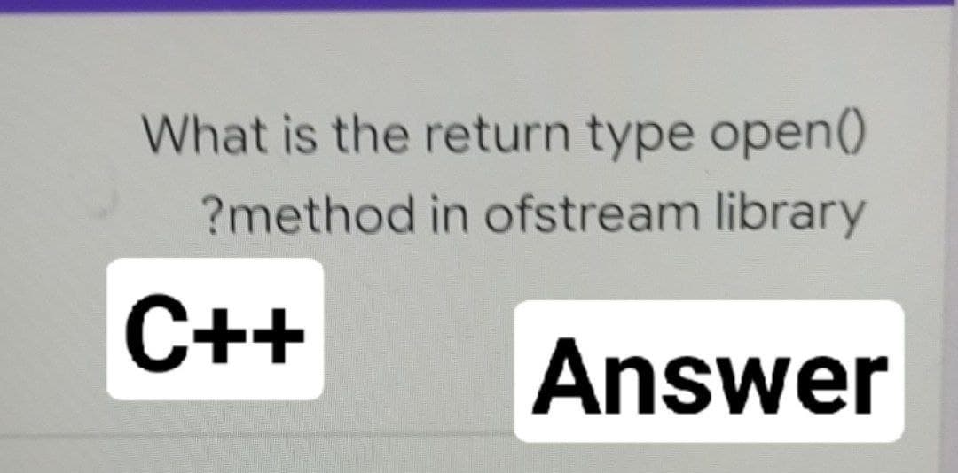 What is the return type open()
?method in ofstream library
С++
Answer
