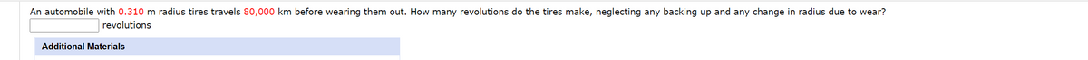 An automobile with 0.310 m radius tires travels 80,000 km before wearing them out. How many revolutions do the tires make, neglecting any backing up and any change in radius due to wear?
revolutions
Additional Materials
