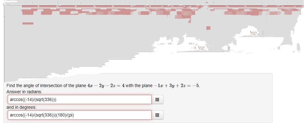 Find the angle of intersection of the plane 4x - 2y – 2z = 4 with the plane -1x + 3y + 2z = −5.
Answer in radians:
arccos((-14)/(sqrt(336)))
and in degrees:
arccos((-14)/(sqrt(336)))(180)/(pi)
#