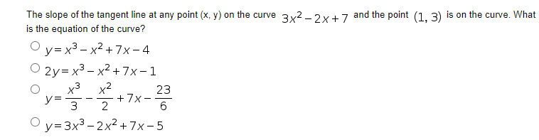 The slope of the tangent line at any point (x, y) on the curve 3x2 - 2x+7 and the point (1, 3) is on the curve. What
is the equation of the curve?
О у-х3— х2 + 7х-4
O 2y= x3 – x2 + 7x-1
x3 x2
y=
23
+7x-
6.
3
2
О у-3x3 -2x2+7х-5
