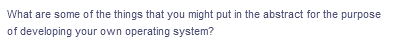 What are some of the things that you might put in the abstract for the purpose
of developing your own operating system?