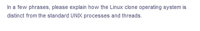 In a few phrases, please explain how the Linux clone operating system is
distinct from the standard UNIX processes and threads.