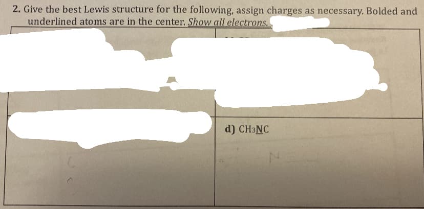 2. Give the best Lewis structure for the following, assign charges as necessary. Bolded and
underlined atoms are in the center. Show all electrons.
d) CH3NC