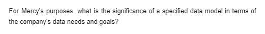 For Mercy's purposes, what is the significance of a specified data model in terms of
the company's data needs and goals?
