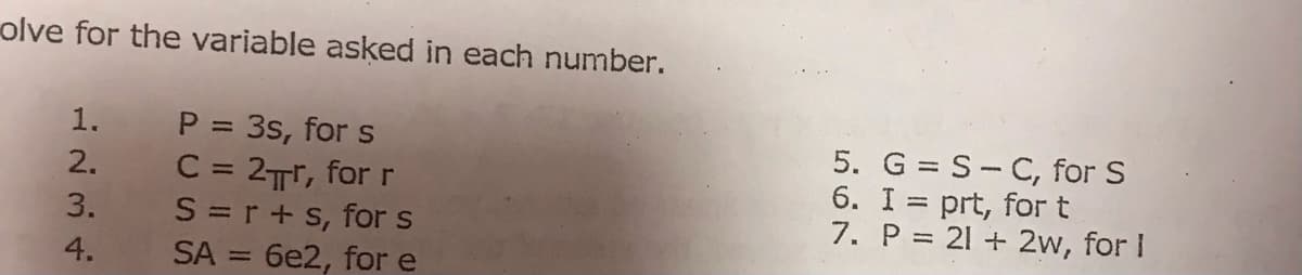 olve for the variable asked in each number.
P = 3s, for s
C = 2Tr, for r
S =r+s, for s
SA = 6e2, for e
1.
5. G = S- C, for S
6. I = prt, for t
7. P = 21 + 2w, for I
2.
3.
4.
%3D
