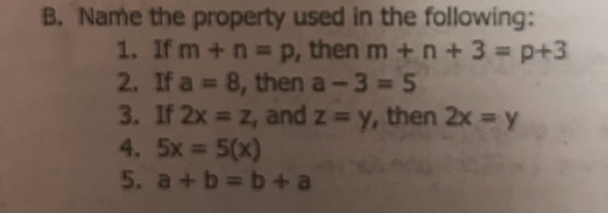 B. Name the property used in the following:
1. If m +n p, then m +n +3 p+3
2. If a = 8, then a-3 = 5
3. If 2x z, and z y, then 2x y
4. 5x 5(x)
5. a+b b+a
%3D
