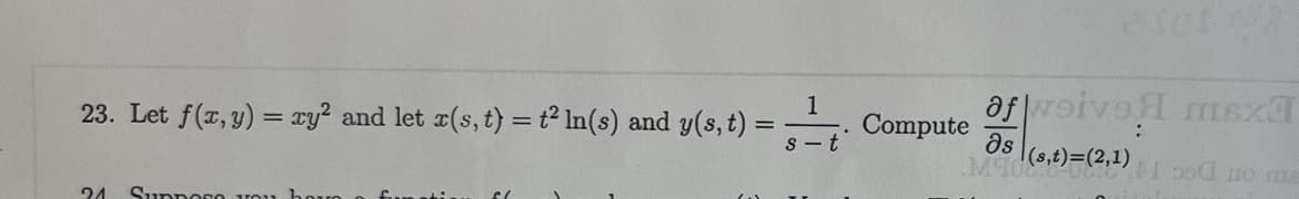 23. Let f(x, y) = xy² and let x(s, t) = t² ln(s) and y(s, t):
=
21 Supporo Ou
1
s-t
af weivel msx
Əs
M(s, t)=(2,1)
Compute
Mood no me