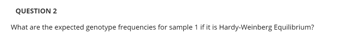 QUESTION 2
What are the expected genotype frequencies for sample 1 if it is Hardy-Weinberg Equilibrium?