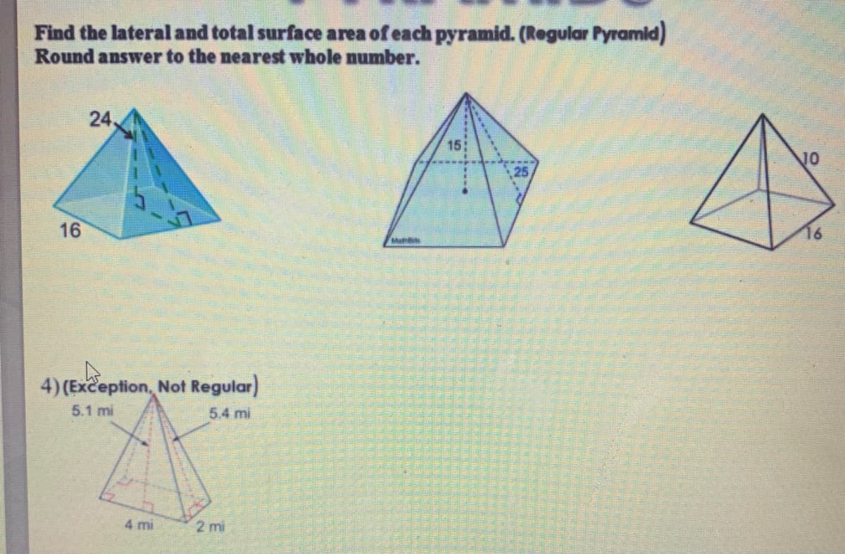 Find the lateral and total surface area of each pyramid. (Regular Pyramid)
Round answer to the nearest whole number.
24,
15:
J0
25
16
16
Ma
4) (Exception, Not Regular)
5.1 mi
5.4 mi
4 mi
2 mi
