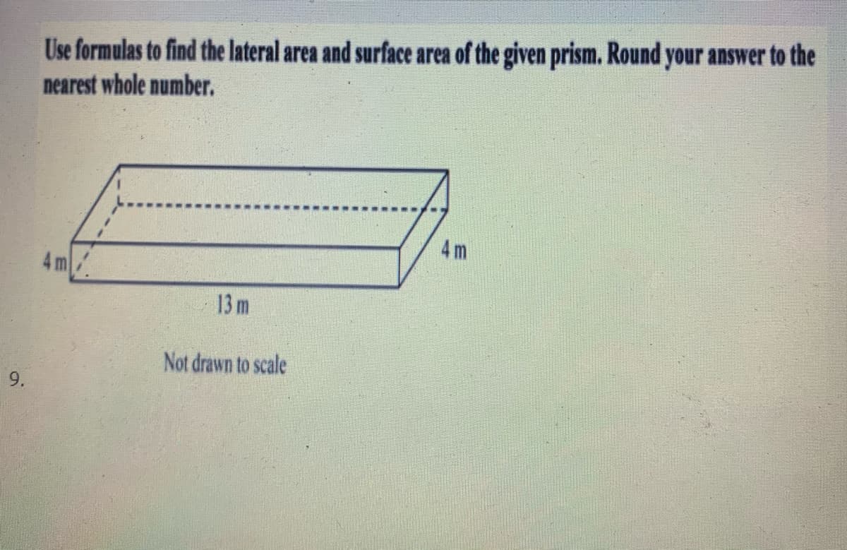 Use formulas to find the lateral area and surface area of the given prism. Round your answer to the
nearest whole number.
4 m
4 m
13 m
Not drawn to scale
9.
