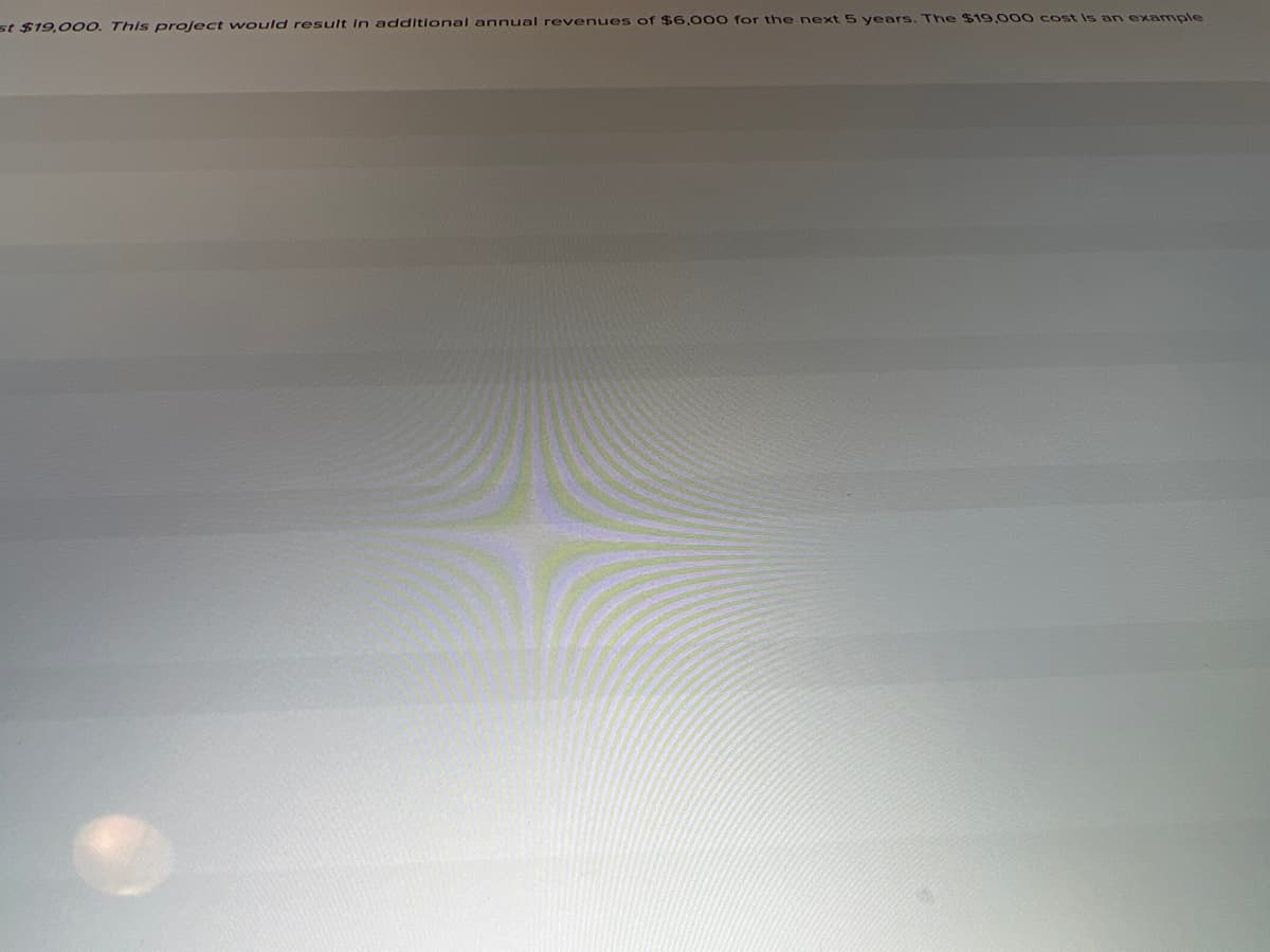 st $19,00o0. This project would result in additional annual revenues of $6,000 for the next 5 years. The $19,000 cost is an example
