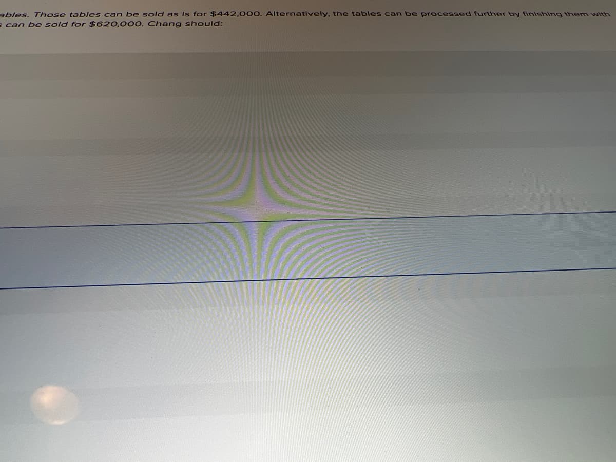 ables. Those tables can be sold as is for $442,000. Alternatively, the tables can be processed further by finishing them with
s can be sold for $620,000. Chang should:
