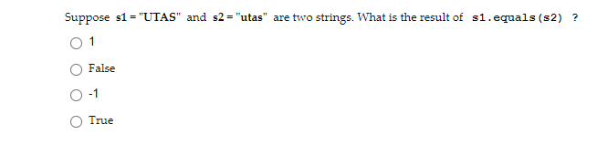 Suppose s1 = "UTAS" and s2 = "utas" are two strings. What is the result of s1.equals (s2) ?
O 1
False
-1
True
