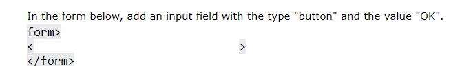 In the form below, add an input field with the type "button" and the value "OK".
form>
>
</form>
