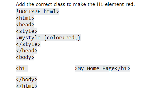 Add the correct class to make the H1 element red.
! DOCTYPE html>
<html>
<head>
<style>
.mystyle {color:red;}
</style>
</head>
<body>
<h1
>My Home Page</h1>
</body>
</html>
