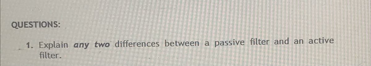 QUESTIONS:
1. Explain any two differences between a passive filter and an active
filter.
