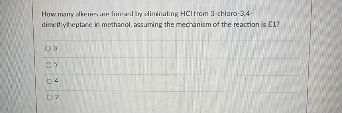 How many alkenes are formed by eliminating HCI from 3-chloro-3,4-
dimethylheptane in methanol, assuming the mechanism of the reaction is E1?
03
05
04
02