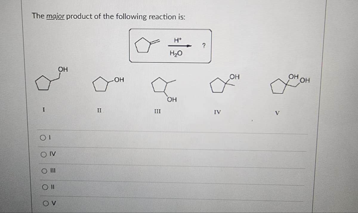 The major product of the following reaction is:
I
ОТ
OIV
O III
O II
OV
OH
II
-OH
III
Н
H2O
OH
?
IV
V
OH
ОН