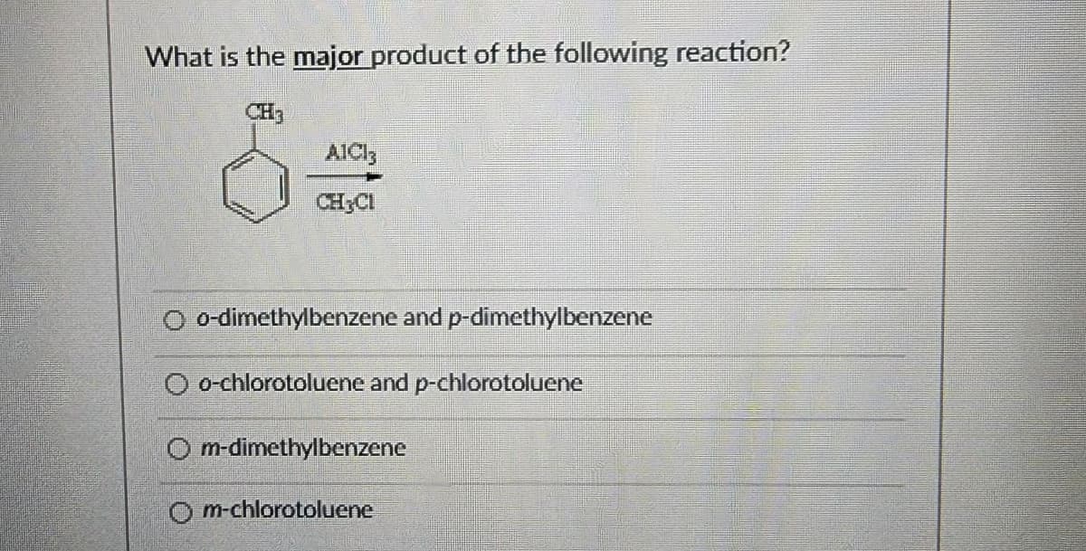 What is the major product of the following reaction?
AICI;
CH CI
o-dimethylbenzene and p-dimethylbenzene
O o-chlorotoluene and p-chlorotoluene
O m-dimethylbenzene
O m-chlorotoluene