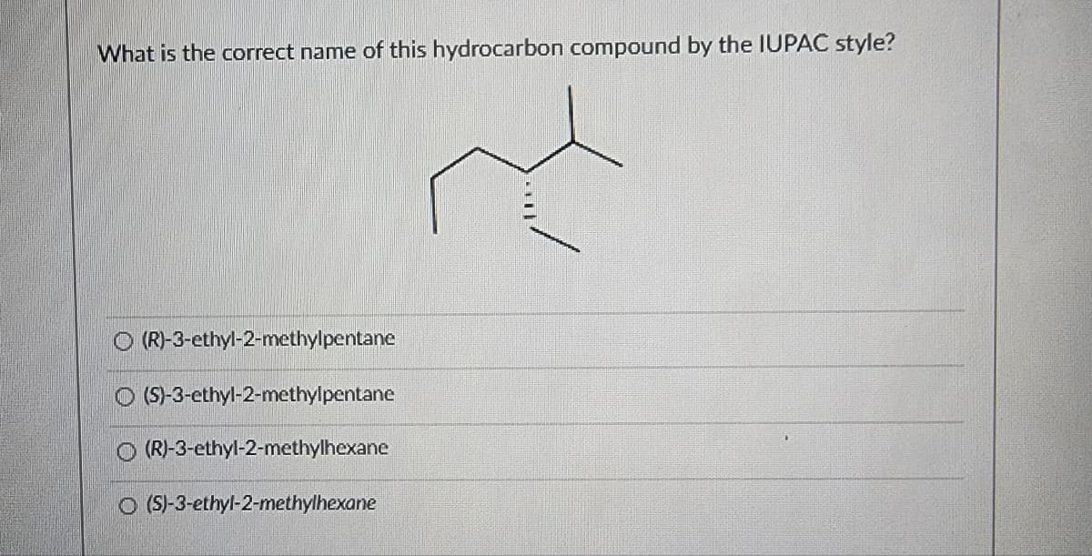 What is the correct name of this hydrocarbon compound by the IUPAC style?
(R)-3-ethyl-2-methylpentane
O(S)-3-ethyl-2-methylpentane
(R)-3-ethyl-2-methylhexane
O(S)-3-ethyl-2-methylhexane